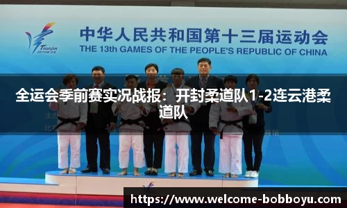 全运会季前赛实况战报：开封柔道队1-2连云港柔道队