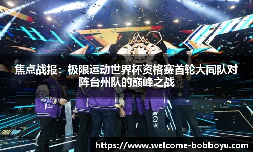 焦点战报：极限运动世界杯资格赛首轮大同队对阵台州队的巅峰之战
